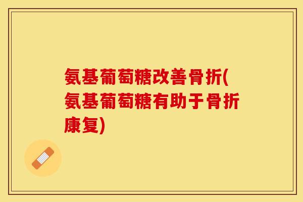 氨基葡萄糖改善骨折(氨基葡萄糖有助于骨折康复)