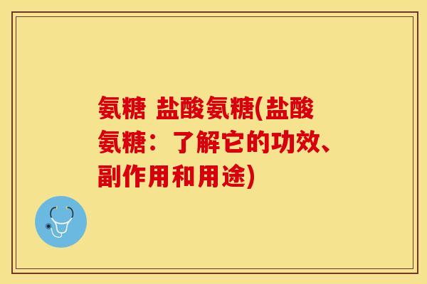 氨糖 盐酸氨糖(盐酸氨糖：了解它的功效、副作用和用途)