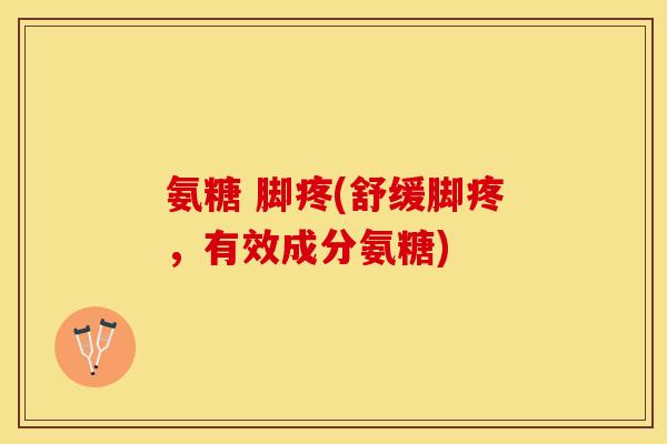 氨糖 脚疼(舒缓脚疼，有效成分氨糖)