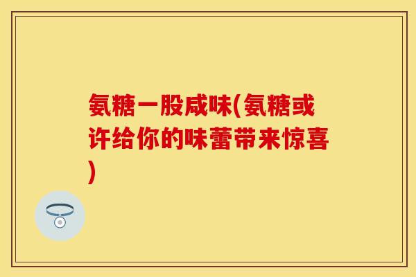 氨糖一股咸味(氨糖或许给你的味蕾带来惊喜)-第1张图片-关节保镖
