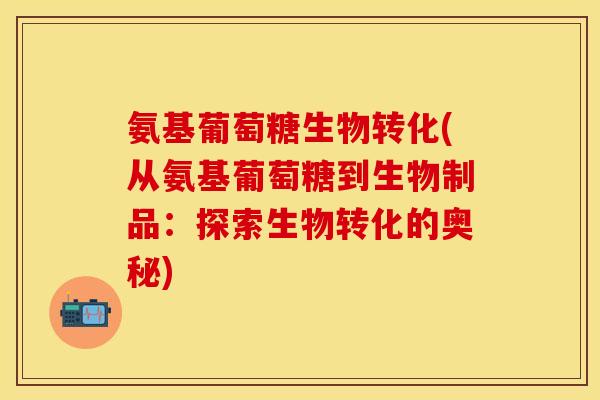 氨基葡萄糖生物转化(从氨基葡萄糖到生物制品：探索生物转化的奥秘)