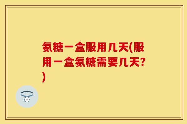 氨糖一盒服用几天(服用一盒氨糖需要几天?)-第1张图片-关节保镖 氨糖一盒服用几天(服用一盒氨糖需要几天?)-第1张图片-关节保镖