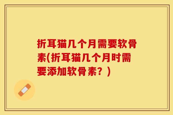 折耳猫几个月需要软骨素(折耳猫几个月时需要添加软骨素?)-第1张图片-关节保镖 折耳猫几个月需要软骨素(折耳猫几个月时需要添加软骨素?)-第1张图片-关节保镖