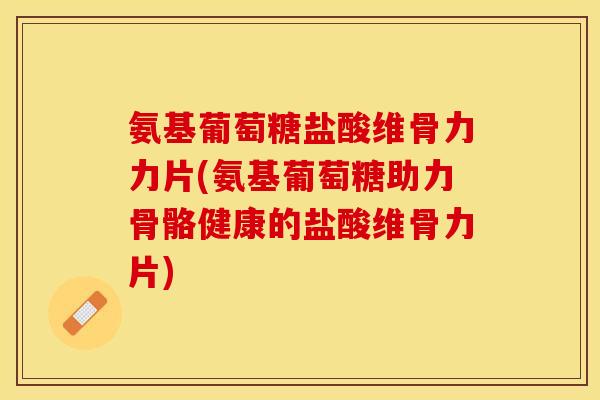 氨基葡萄糖盐酸维骨力力片(氨基葡萄糖助力骨骼健康的盐酸维骨力片)-第1张图片-关节保镖