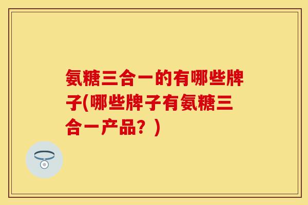 氨糖三合一的有哪些牌子(哪些牌子有氨糖三合一产品?)-第1张图片-关节保镖 氨糖三合一的有哪些牌子(哪些牌子有氨糖三合一产品?)-第1张图片-关节保镖