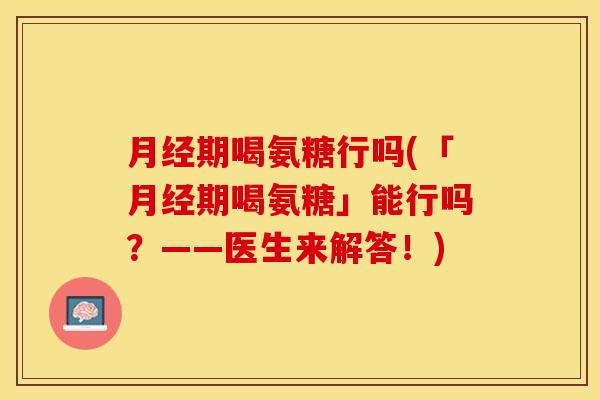 月经期喝氨糖行吗(「月经期喝氨糖」能行吗？——医生来解答！)