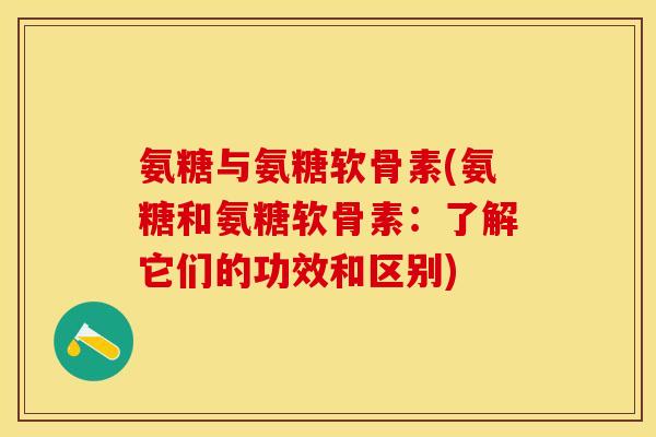 氨糖与氨糖软骨素(氨糖和氨糖软骨素：了解它们的功效和区别)