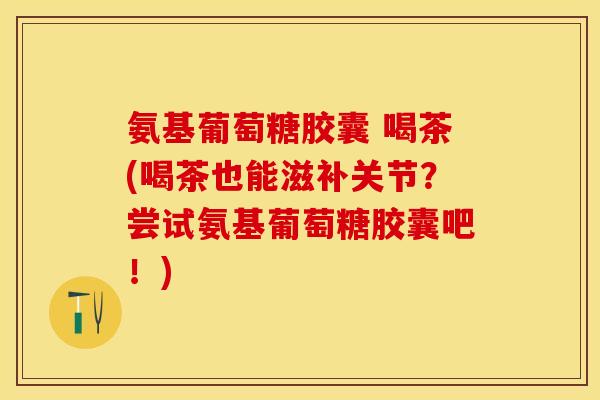 氨基葡萄糖胶囊 喝茶(喝茶也能滋补关节?尝试氨基葡萄糖胶囊吧!)-第1张图片-关节保镖 氨基葡萄糖胶囊 喝茶(喝茶也能滋补关节?尝试氨基葡萄糖胶囊吧!)-第1张图片-关节保镖