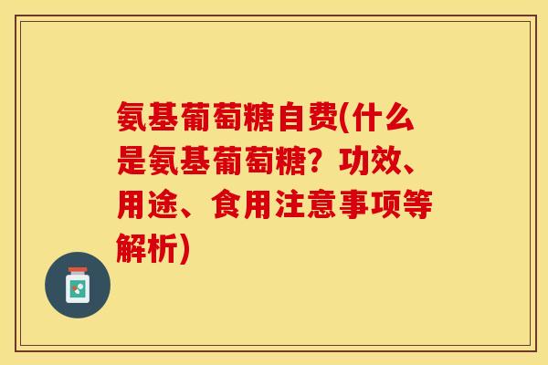 氨基葡萄糖自费(什么是氨基葡萄糖？功效、用途、食用注意事项等解析)