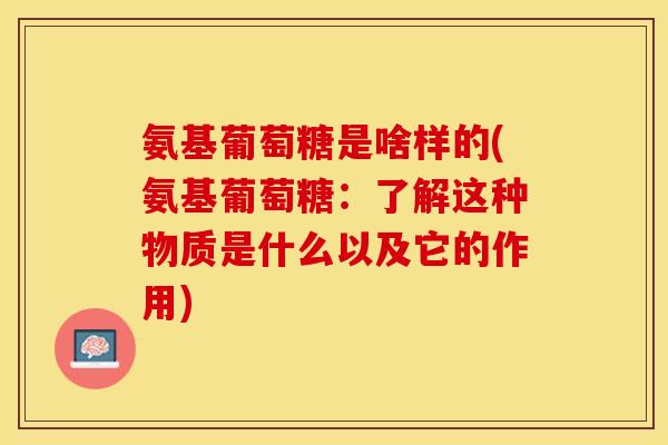 氨基葡萄糖是啥样的(氨基葡萄糖：了解这种物质是什么以及它的作用)