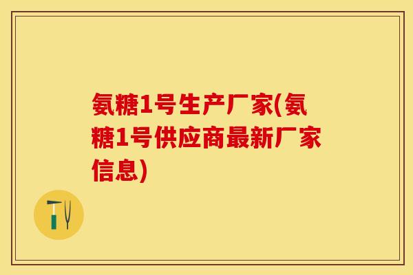 氨糖1号生产厂家(氨糖1号供应商最新厂家信息)