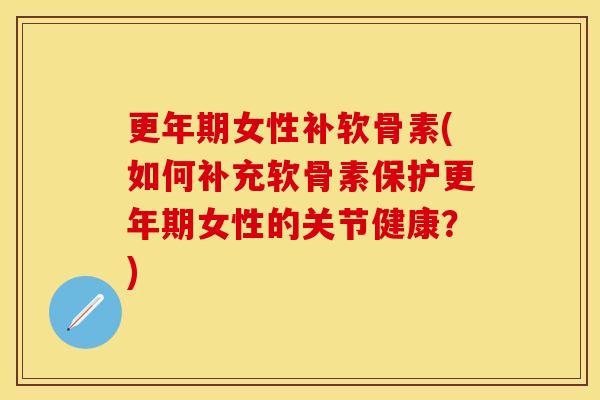 更年期女性补软骨素(如何补充软骨素保护更年期女性的关节健康？)