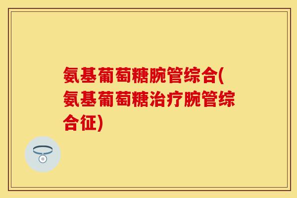 氨基葡萄糖腕管综合(氨基葡萄糖治疗腕管综合征)