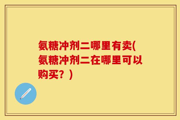 氨糖冲剂二哪里有卖(氨糖冲剂二在哪里可以购买？)