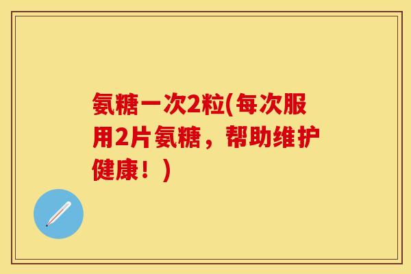 氨糖一次2粒(每次服用2片氨糖，帮助维护健康！)