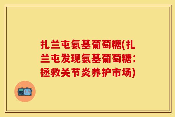 扎兰屯氨基葡萄糖(扎兰屯发现氨基葡萄糖：拯救关节炎养护市场)