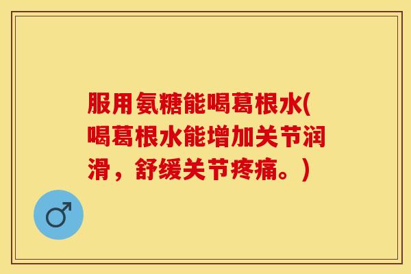 服用氨糖能喝葛根水(喝葛根水能增加关节润滑，舒缓关节疼痛。)