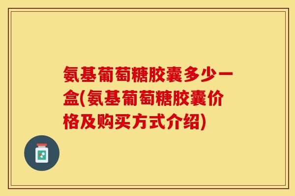 氨基葡萄糖胶囊多少一盒(氨基葡萄糖胶囊价格及购买方式介绍)