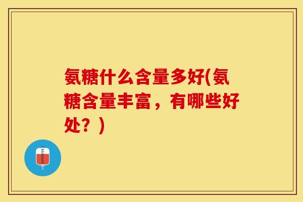 氨糖什么含量多好(氨糖含量丰富，有哪些好处？)