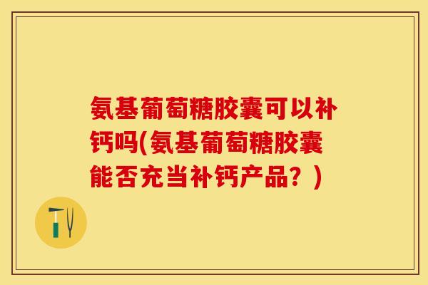 氨基葡萄糖胶囊可以补钙吗(氨基葡萄糖胶囊能否充当补钙产品？)