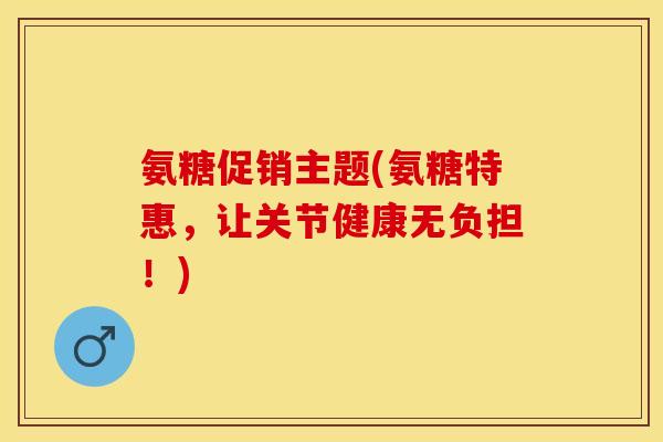 氨糖促销主题(氨糖特惠，让关节健康无负担！)