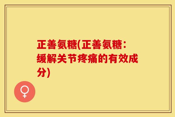 正善氨糖(正善氨糖：缓解关节疼痛的有效成分)