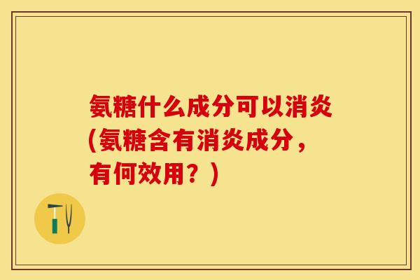 氨糖什么成分可以消炎(氨糖含有消炎成分，有何效用？)-第1张图片-关节保镖