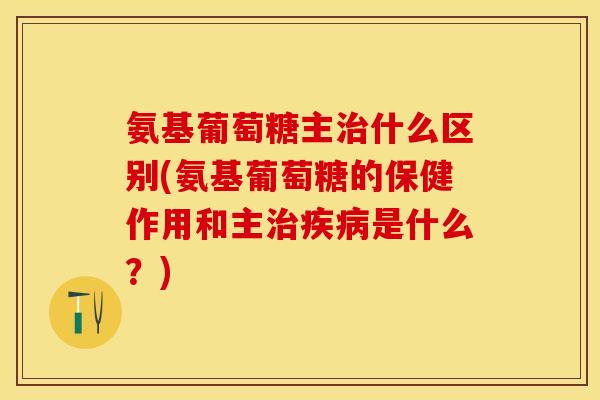 氨基葡萄糖主治什么区别(氨基葡萄糖的保健作用和主治疾病是什么？)