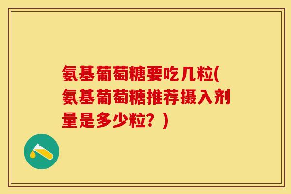 氨基葡萄糖要吃几粒(氨基葡萄糖推荐摄入剂量是多少粒？)