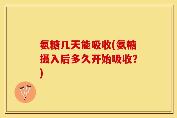 氨糖几天能吸收(氨糖摄入后多久开始吸收？)