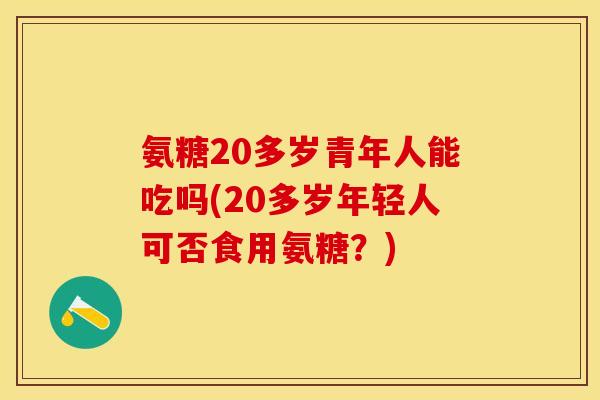 氨糖20多岁青年人能吃吗(20多岁年轻人可否食用氨糖？)