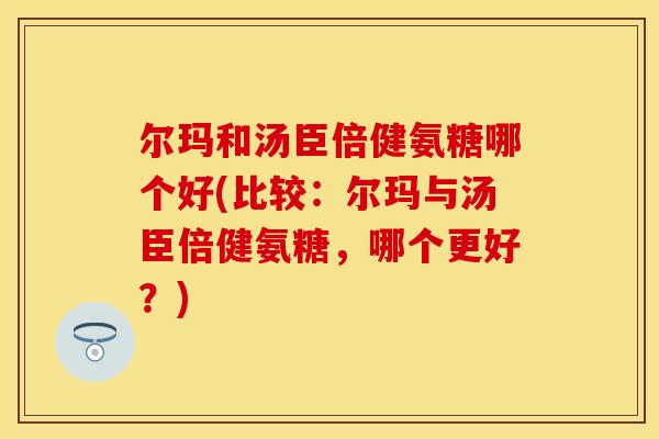 尔玛和汤臣倍健氨糖哪个好(比较：尔玛与汤臣倍健氨糖，哪个更好？)