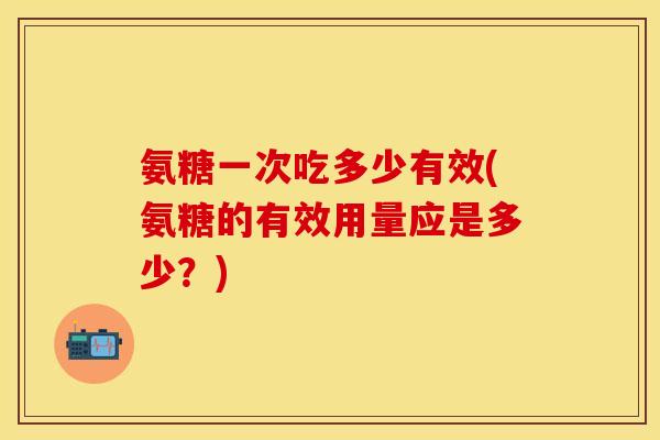 氨糖一次吃多少有效(氨糖的有效用量应是多少？)