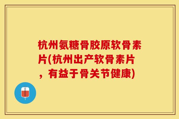 杭州氨糖骨胶原软骨素片(杭州出产软骨素片,有益于骨关节健康)-第1张图片-关节保镖 杭州氨糖骨胶原软骨素片(杭州出产软骨素片,有益于骨关节健康)-第1张图片-关节保镖