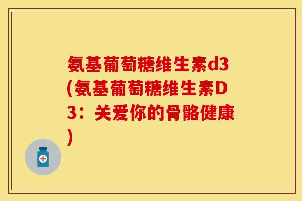 氨基葡萄糖维生素d3(氨基葡萄糖维生素D3：关爱你的骨骼健康)