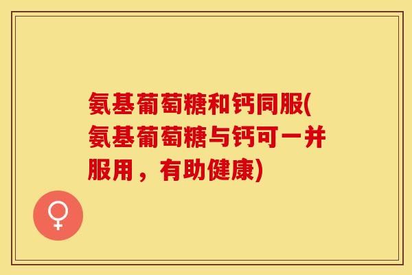 氨基葡萄糖和钙同服(氨基葡萄糖与钙可一并服用，有助健康)