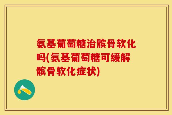 氨基葡萄糖治髌骨软化吗(氨基葡萄糖可缓解髌骨软化症状)