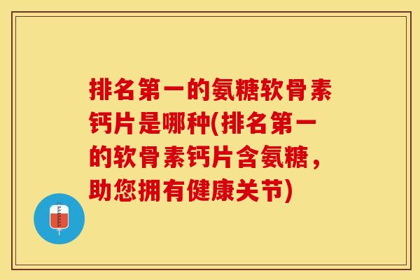 排名第一的氨糖软骨素钙片是哪种(排名第一的软骨素钙片含氨糖,助您拥有健康关节)-第1张图片-关节保镖 排名第一的氨糖软骨素钙片是哪种(排名第一的软骨素钙片含氨糖,助您拥有健康关节)-第1张图片-关节保镖