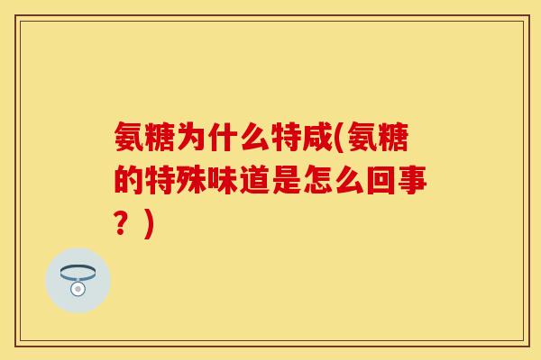 氨糖为什么特咸(氨糖的特殊味道是怎么回事？)
