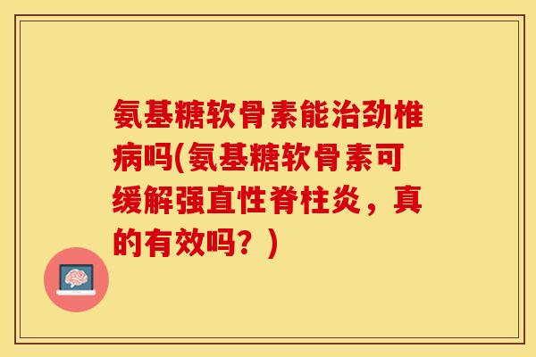 氨基糖软骨素能治劲椎病吗(氨基糖软骨素可缓解强直性脊柱炎，真的有效吗？)