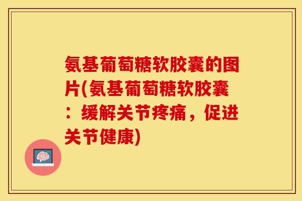 氨基葡萄糖软胶囊的图片(氨基葡萄糖软胶囊：缓解关节疼痛，促进关节健康)