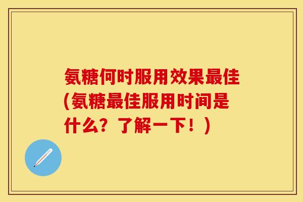 氨糖何时服用效果最佳(氨糖最佳服用时间是什么？了解一下！)
