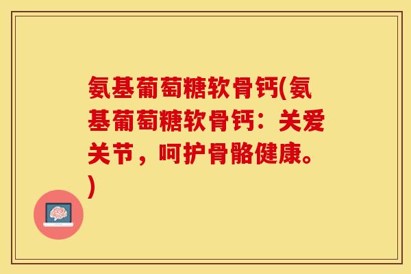氨基葡萄糖软骨钙(氨基葡萄糖软骨钙：关爱关节，呵护骨骼健康。)
