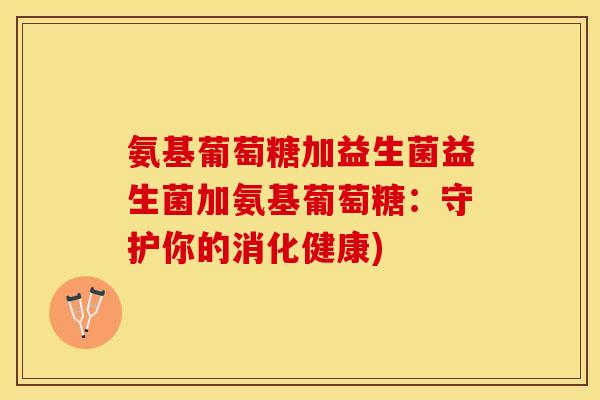 氨基葡萄糖加益生菌益生菌加氨基葡萄糖:守护你的消化健康)-第1张图片-关节保镖 氨基葡萄糖加益生菌益生菌加氨基葡萄糖:守护你的消化健康)-第1张图片-关节保镖
