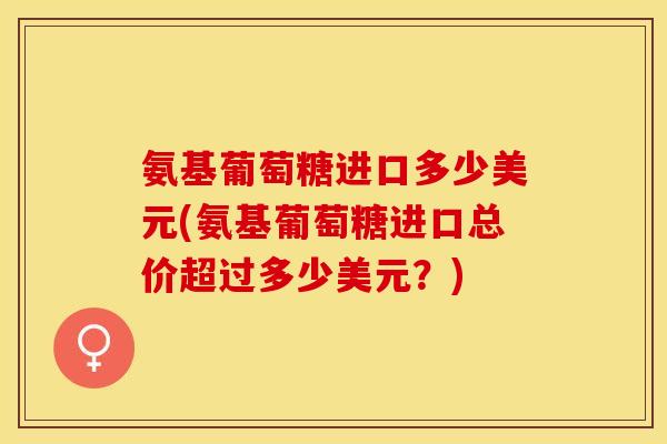 氨基葡萄糖进口多少美元(氨基葡萄糖进口总价超过多少美元?)-第1张图片-关节保镖 氨基葡萄糖进口多少美元(氨基葡萄糖进口总价超过多少美元?)-第1张图片-关节保镖