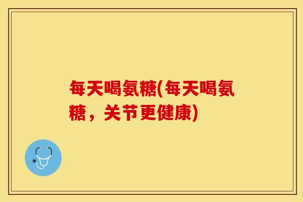 每天喝氨糖(每天喝氨糖，关节更健康)