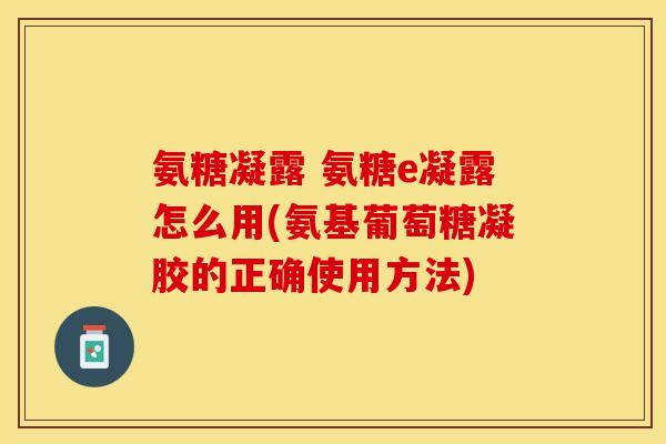 氨糖凝露 氨糖e凝露怎么用(氨基葡萄糖凝胶的正确使用方法)