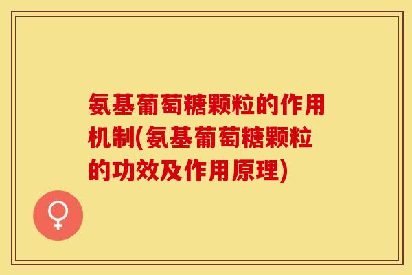 氨基葡萄糖颗粒的作用机制(氨基葡萄糖颗粒的功效及作用原理)