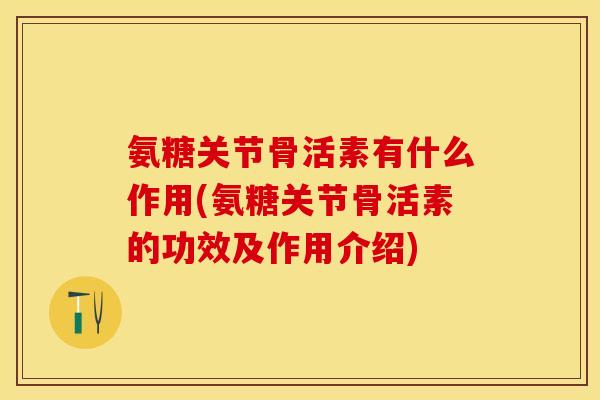 氨糖关节骨活素有什么作用(氨糖关节骨活素的功效及作用介绍)