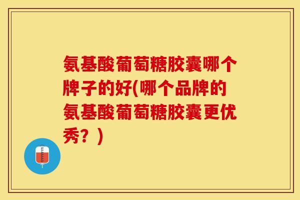 氨基酸葡萄糖胶囊哪个牌子的好(哪个品牌的氨基酸葡萄糖胶囊更优秀？)